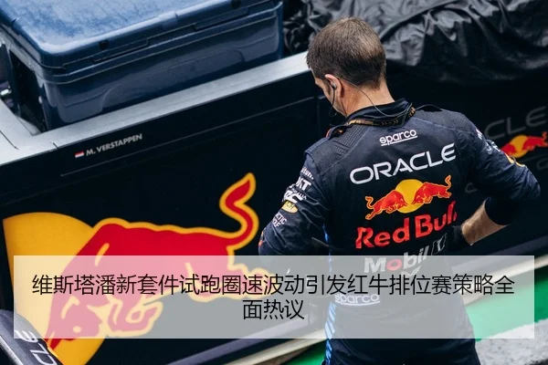 维斯塔潘新套件试跑圈速波动引发红牛排位赛策略全面热议