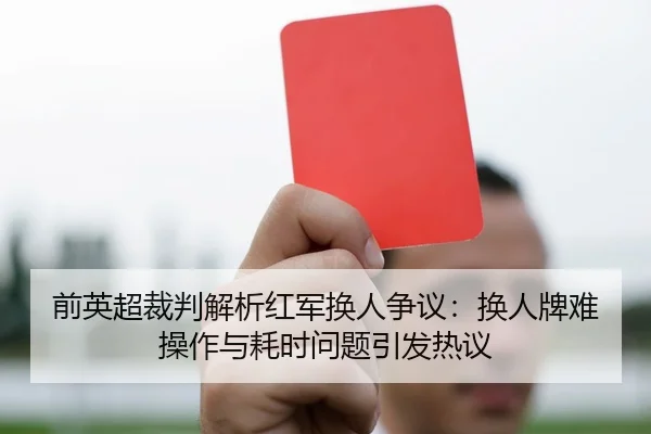 前英超裁判解析红军换人争议：换人牌难操作与耗时问题引发热议